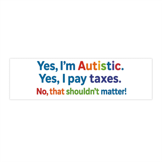 Yes, I'm Autistic. Yes, I Pay Taxes. No, That Shouldn't Matter! – Bumper Sticker
